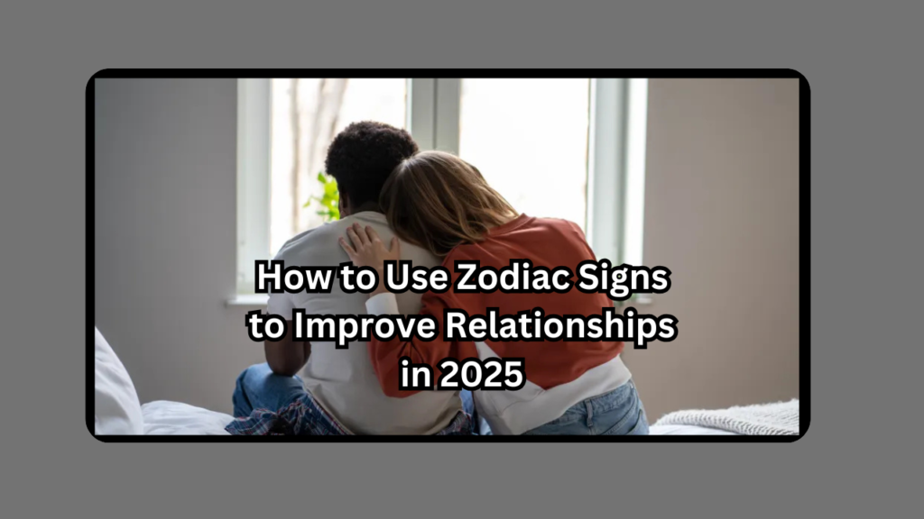 How to Use Zodiac Signs to Improve Relationships in 2025